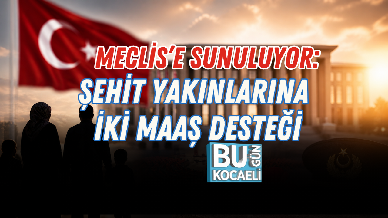 MECLİS’E SUNULUYOR: ŞEHİT YAKINLARINA İKİ MAAŞ DESTEĞİ