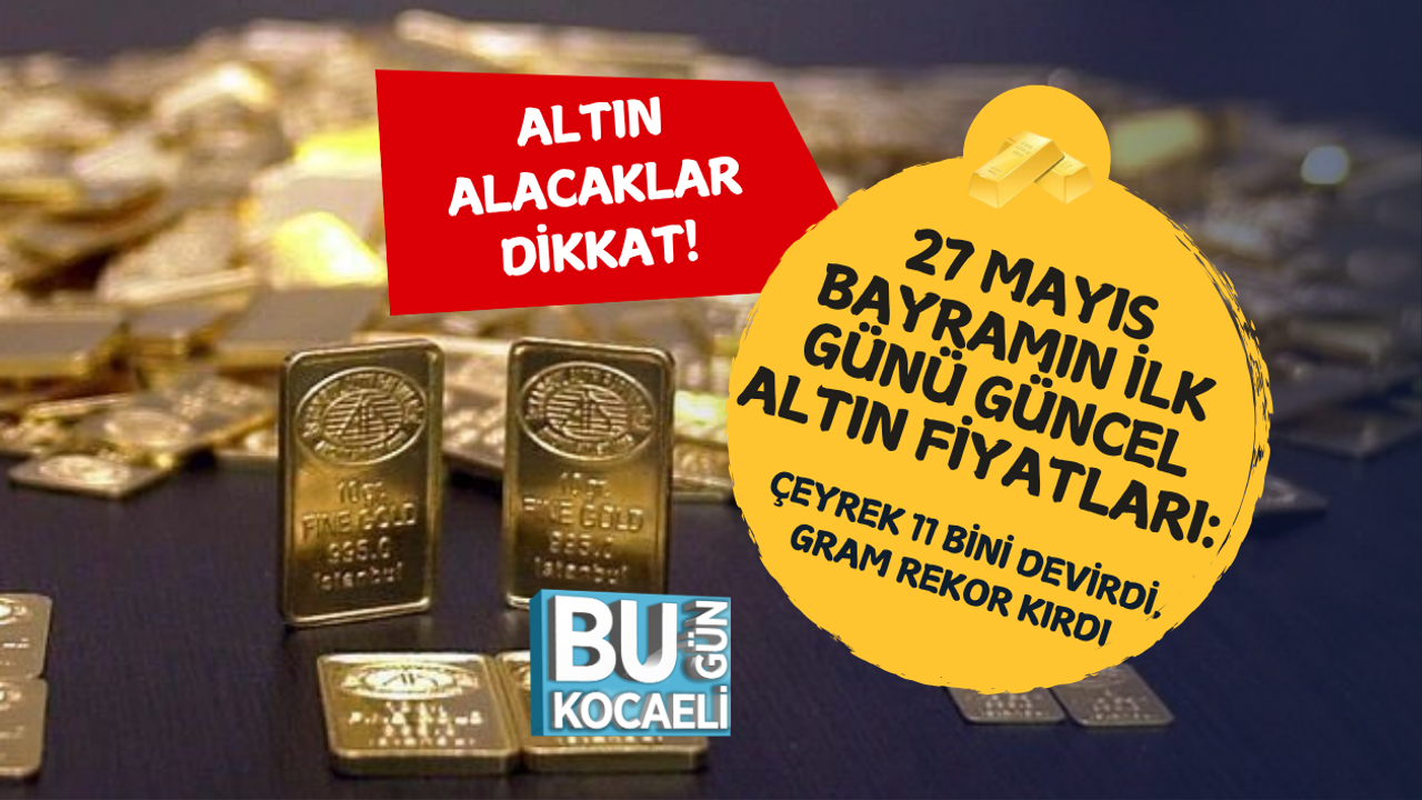 27 MAYIS BAYRAMIN İLK GÜNÜ GÜNCEL ALTIN FİYATLARI: ÇEYREK 11 BİNİ DEVİRDİ, GRAM REKOR KIRDI