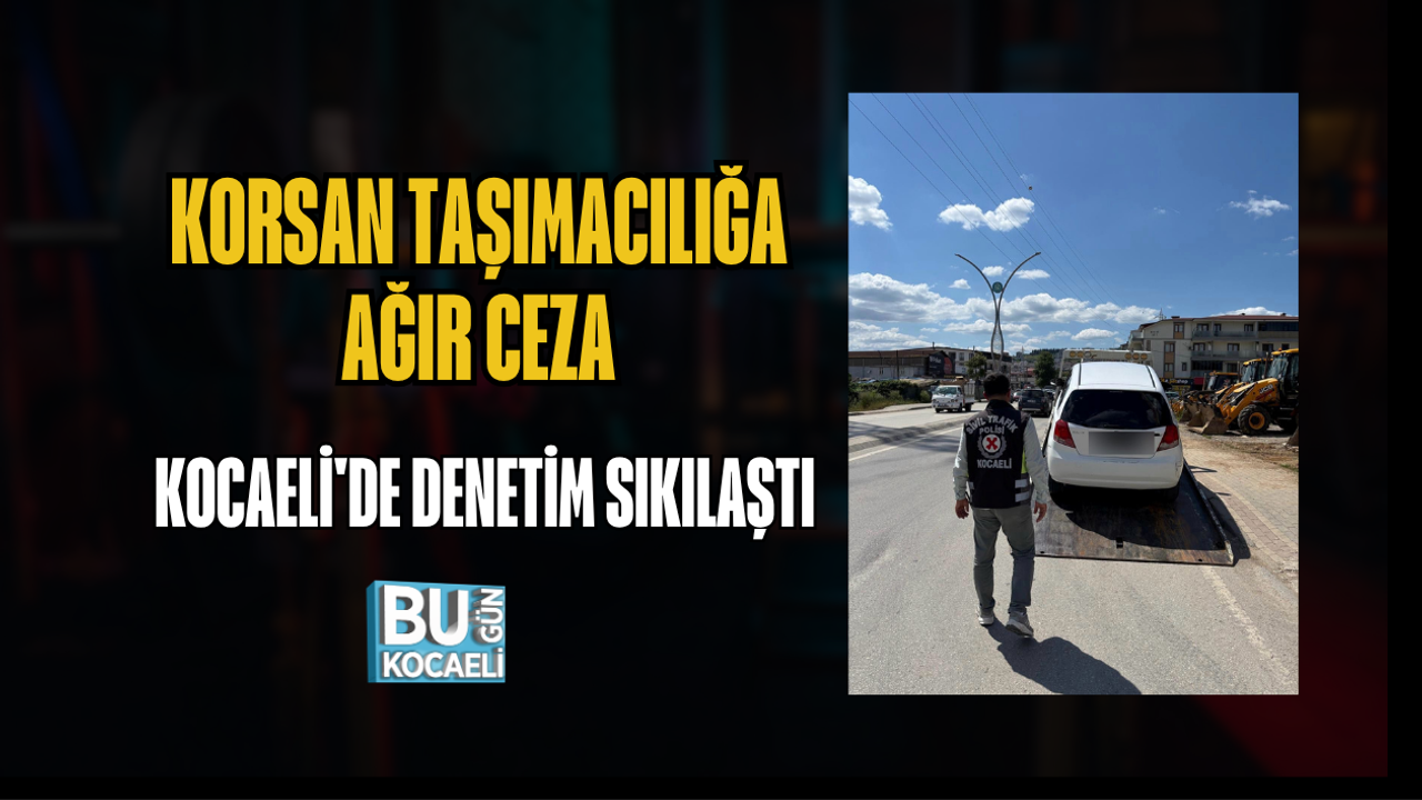 KORSAN TAŞIMACILIĞA AĞIR CEZA KOCAELİ'DE DENETİM SIKILAŞTI