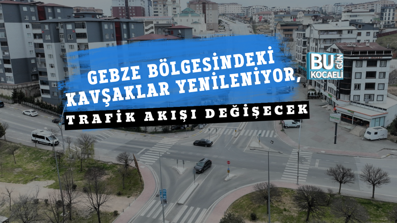 GEBZE BÖLGESİNDEKİ KAVŞAKLAR YENİLENİYOR, TRAFİK AKIŞI DEĞİŞECEK