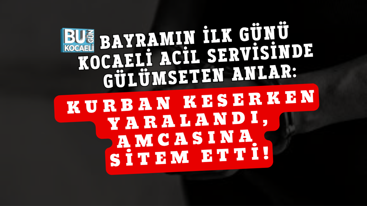 BAYRAMIN İLK GÜNÜ KOCAELİ ACİL SERVİSİNDE GÜLÜMSETEN ANLAR: KURBAN KESERKEN YARALANDI, AMCASINA SİTEM ETTİ!