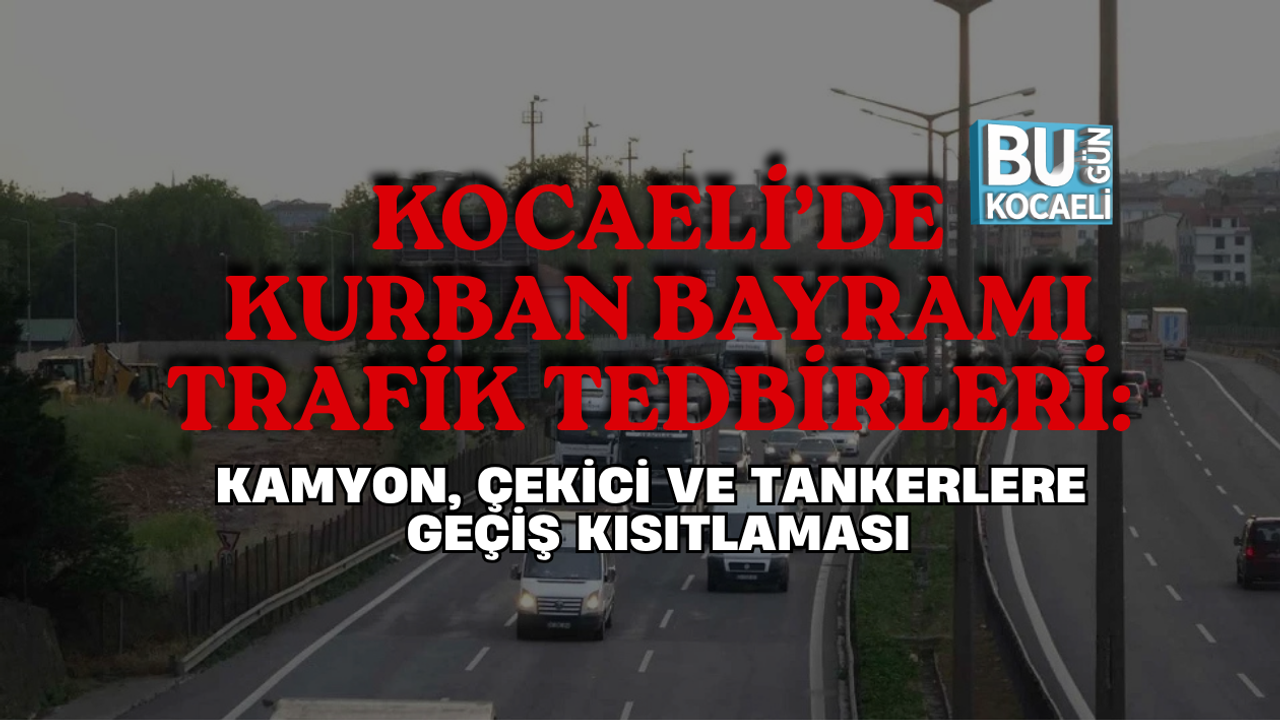 KOCAELİ’DE KURBAN BAYRAMI TRAFİK TEDBİRLERİ: KAMYON, ÇEKİCİ VE TANKERLERE GEÇİŞ KISITLAMASI