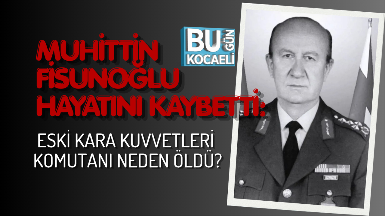 MUHİTTİN FİSUNOĞLU HAYATINI KAYBETTİ: ESKİ KARA KUVVETLERİ KOMUTANI NEDEN ÖLDÜ?