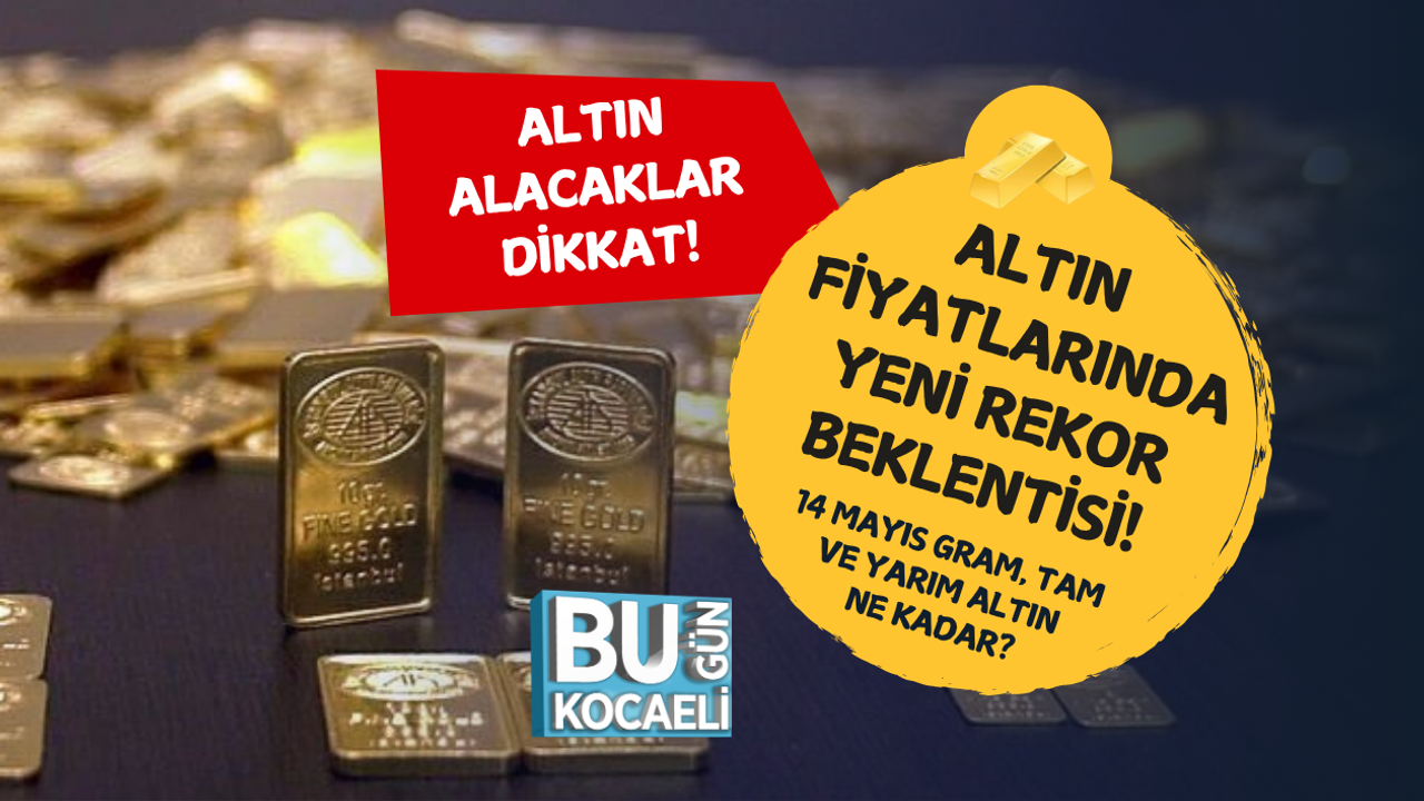 ALTIN FİYATLARINDA YENİ REKOR BEKLENTİSİ! 14 MAYIS GRAM, TAM VE YARIM ALTIN NE KADAR?