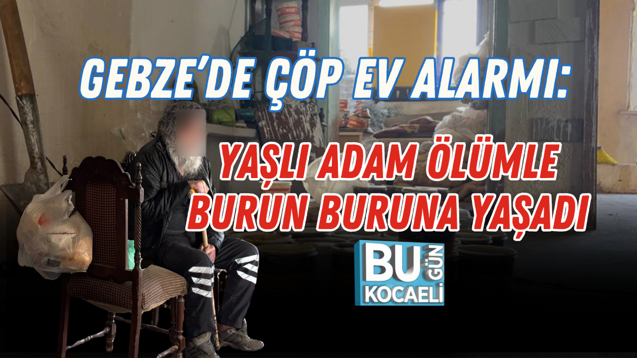 GEBZE’DE ÇÖP EV ALARMI: YAŞLI ADAM ÖLÜMLE BURUN BURUNA YAŞADI