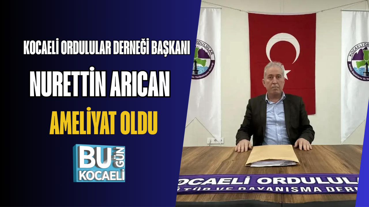 KOCAELİ ORDULULAR DERNEĞİ BAŞKANI NURETTİN ARICAN AMELİYAT OLDU