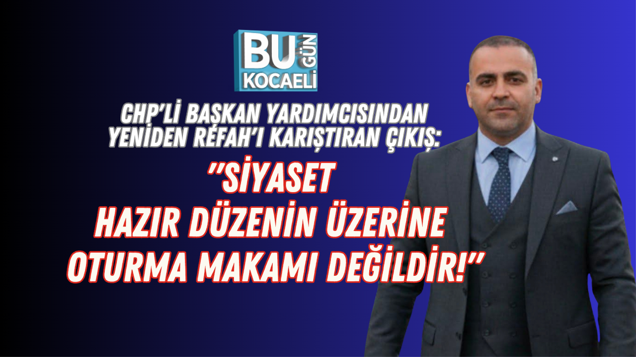 CHP'Lİ BAŞKAN YARDIMCISINDAN YENİDEN REFAH'I KARIŞTIRAN ÇIKIŞ: "SİYASET HAZIR DÜZENİN ÜZERİNE OTURMA MAKAMI DEĞİLDİR!"