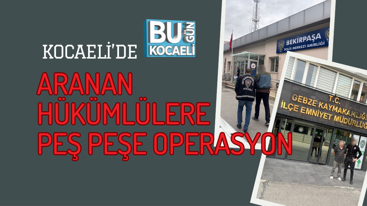 KOCAELİ’DE ARANAN HÜKÜMLÜLERE PEŞ PEŞE OPERASYON