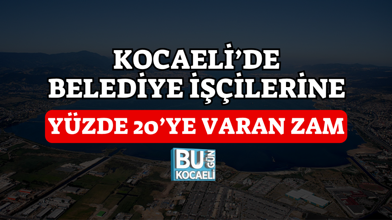KOCAELİ’DE BELEDİYE İŞÇİLERİNE YÜZDE 20’YE VARAN ZAM