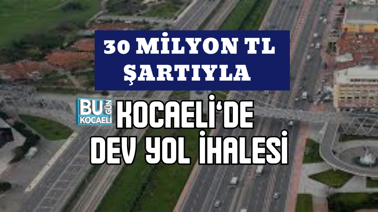 30 MİLYON TL ŞARTIYLA KOCAELİ’DE DEV YOL İHALESİ