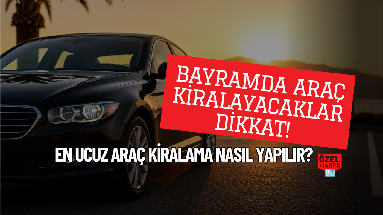 BAYRAMDA ARAÇ KİRALAYACAKLAR DİKKAT! EN UCUZ ARAÇ KİRALAMA NASIL YAPILIR?
