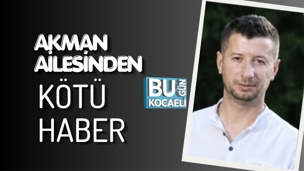 AKMAN AİLESİNDEN KÖTÜ HABER