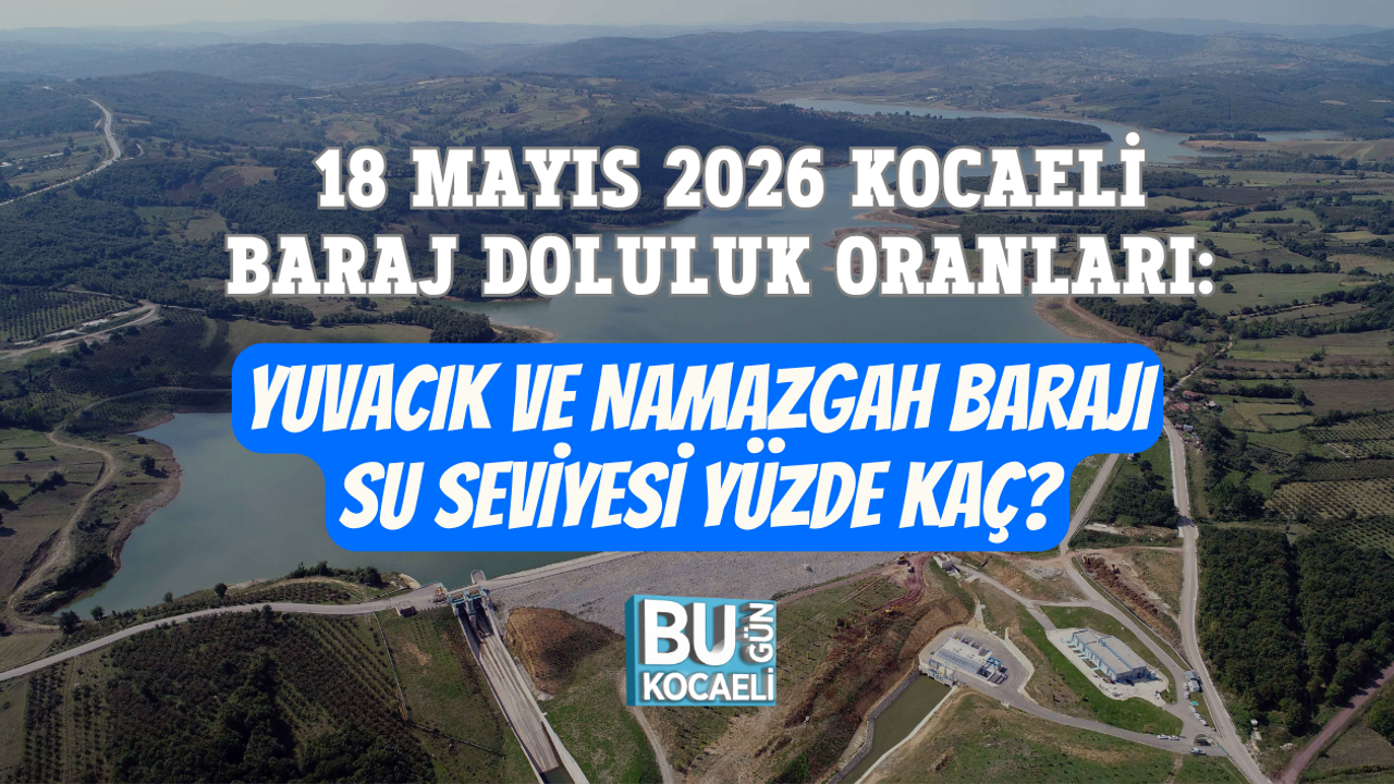 18 MAYIS 2026 KOCAELİ BARAJ DOLULUK ORANLARI: YUVACIK VE NAMAZGAH BARAJI SU SEVİYESİ YÜZDE KAÇ?