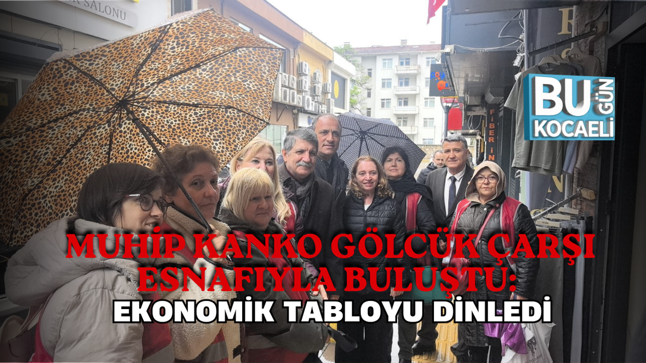 MUHİP KANKO GÖLCÜK ÇARŞI ESNAFIYLA BULUŞTU: EKONOMİK TABLOYU DİNLEDİ