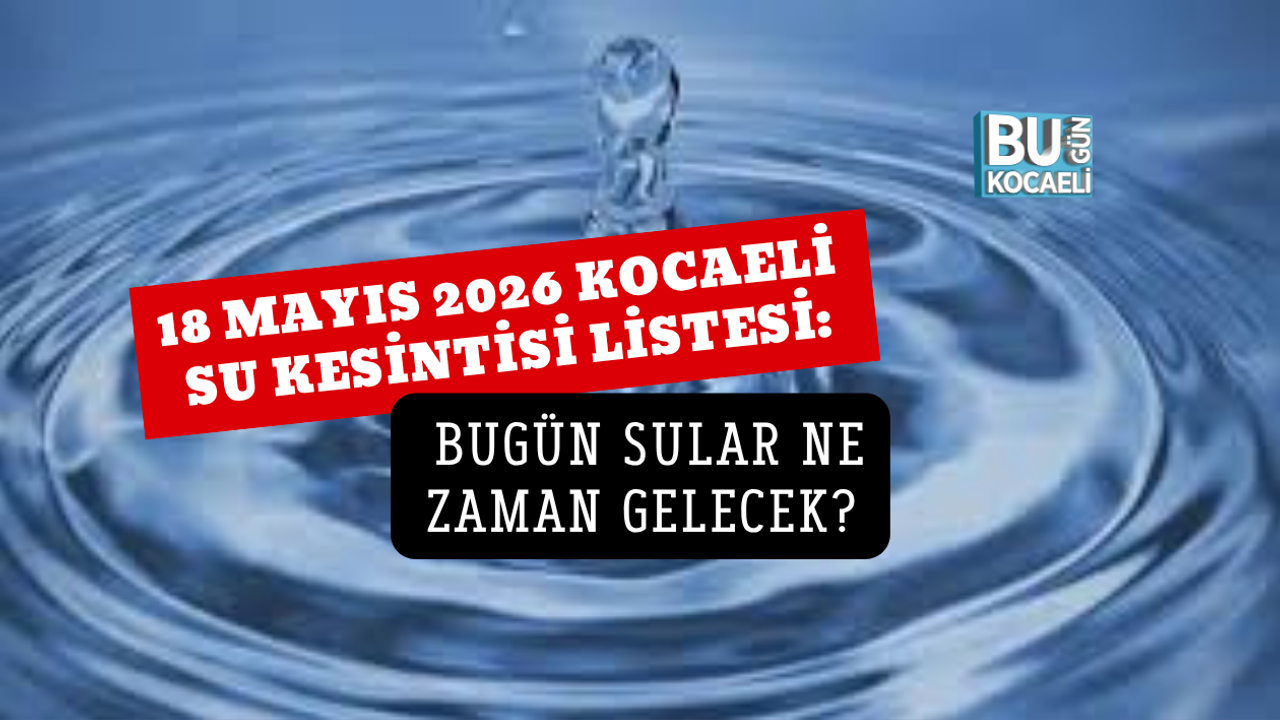 18 MAYIS 2026 KOCAELİ SU KESİNTİSİ LİSTESİ: BUGÜN SULAR NE ZAMAN GELECEK?