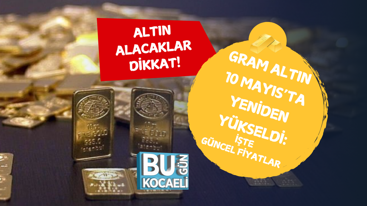 GRAM ALTIN 10 MAYIS’TA YENİDEN YÜKSELDİ: İŞTE GÜNCEL FİYATLAR