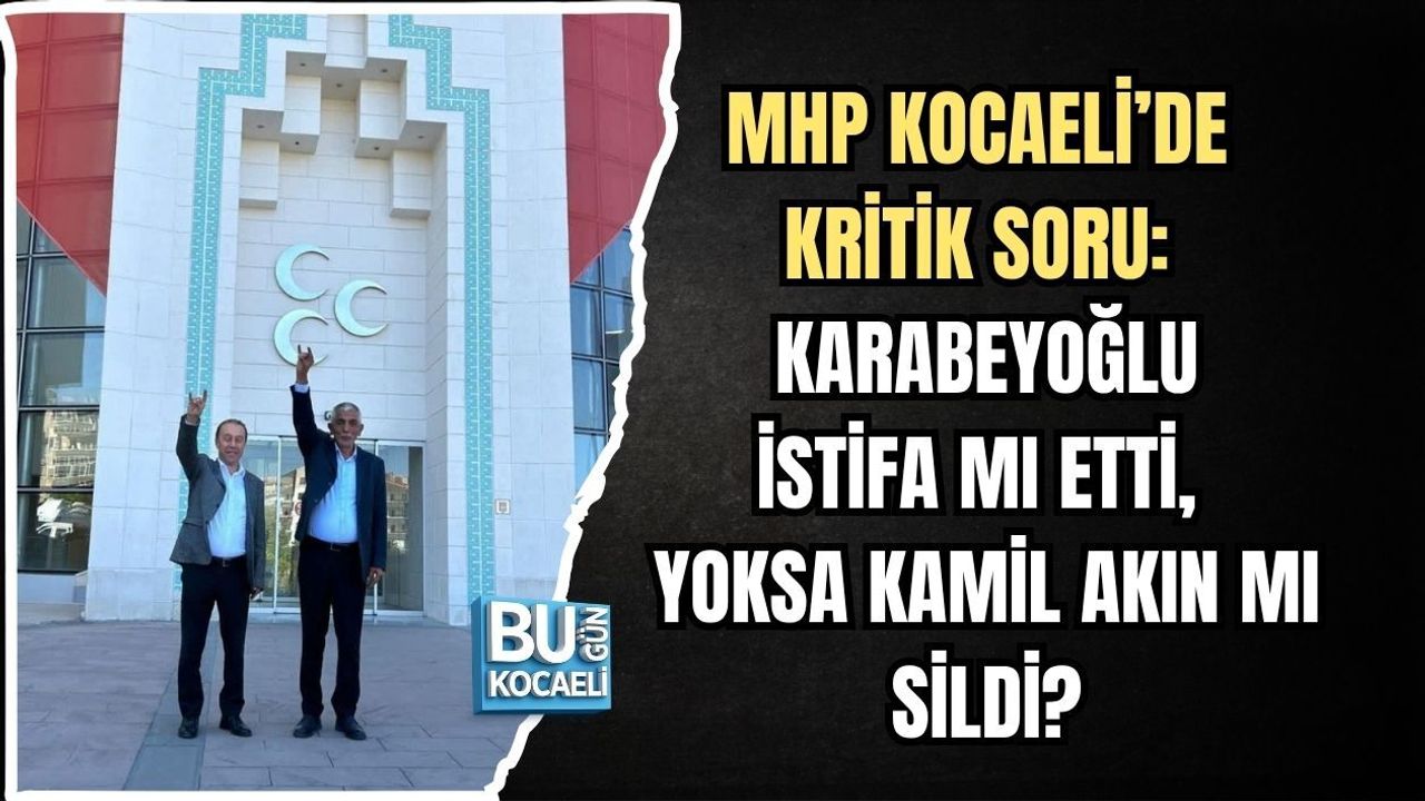 MHP KOCAELİ’DE KRİTİK SORU: KARABEYOĞLU İSTİFA MI ETTİ, YOKSA KAMİL AKIN MI SİLDİ?