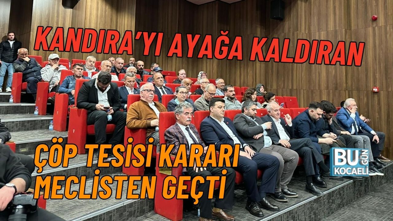 KANDIRA’YI AYAĞA KALDIRAN ÇÖP TESİSİ KARARI MECLİSTEN GEÇTİ