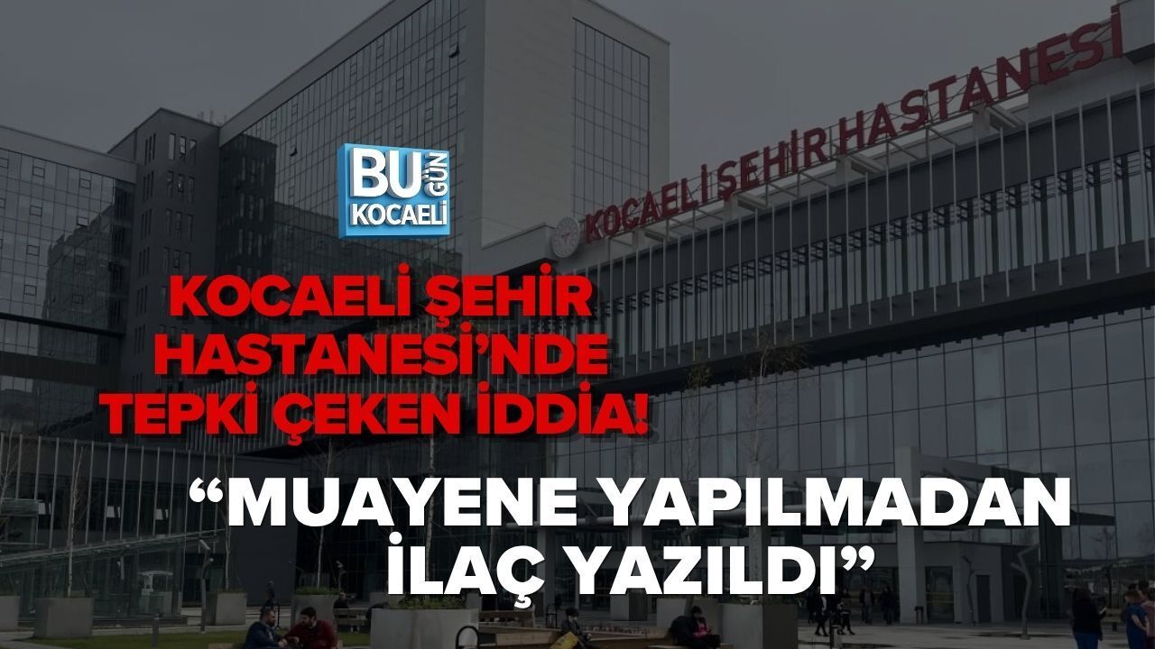 KOCAELİ ŞEHİR HASTANESİ’NDE TEPKİ ÇEKEN İDDİA! “MUAYENE YAPILMADAN İLAÇ YAZILDI”