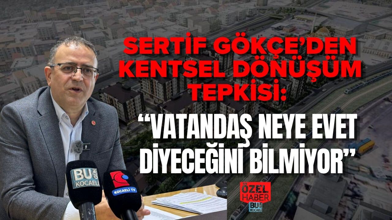 SERTİF GÖKÇE’DEN KENTSEL DÖNÜŞÜM TEPKİSİ: “VATANDAŞ NEYE EVET DİYECEĞİNİ BİLMİYOR”