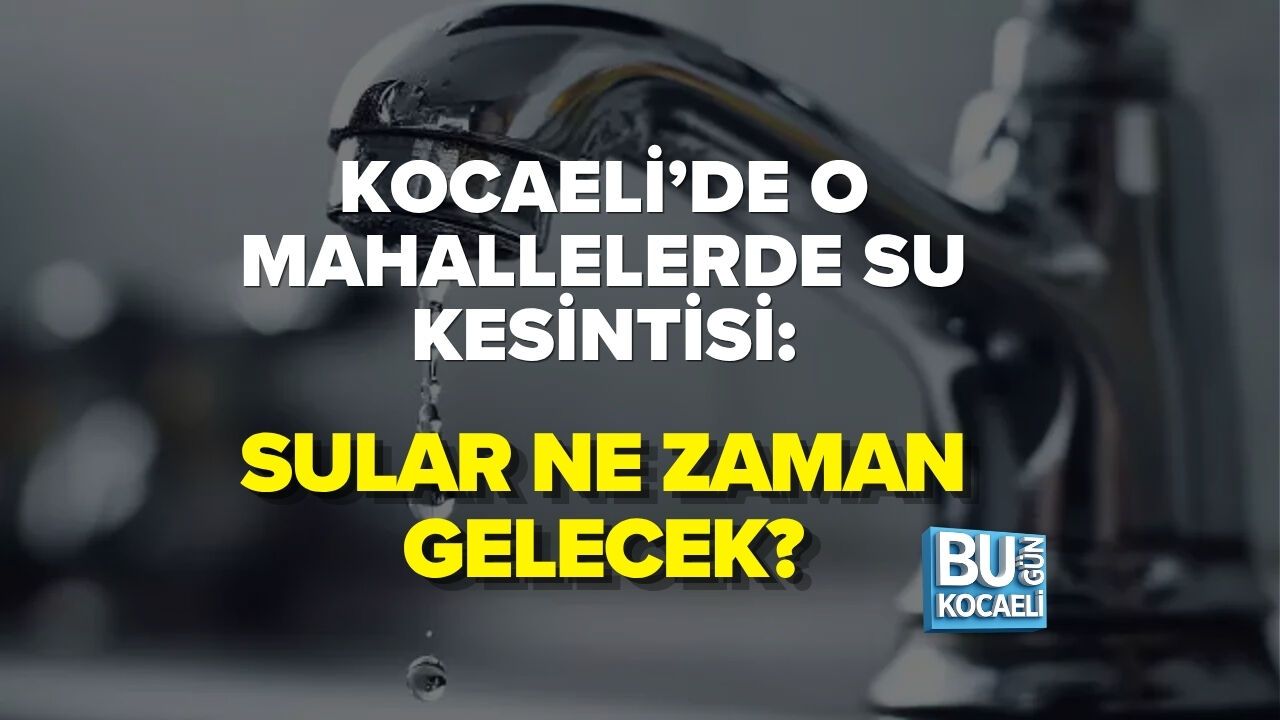 KOCAELİ’DE O MAHALLELERDE SU KESİNTİSİ: SULAR NE ZAMAN GELECEK?
