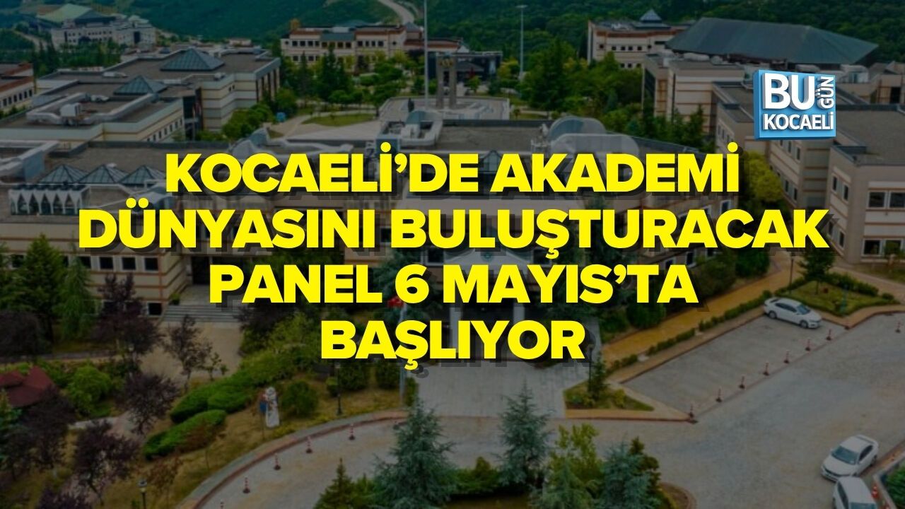 KOCAELİ’DE AKADEMİ DÜNYASINI BULUŞTURACAK PANEL 6 MAYIS’TA BAŞLIYOR