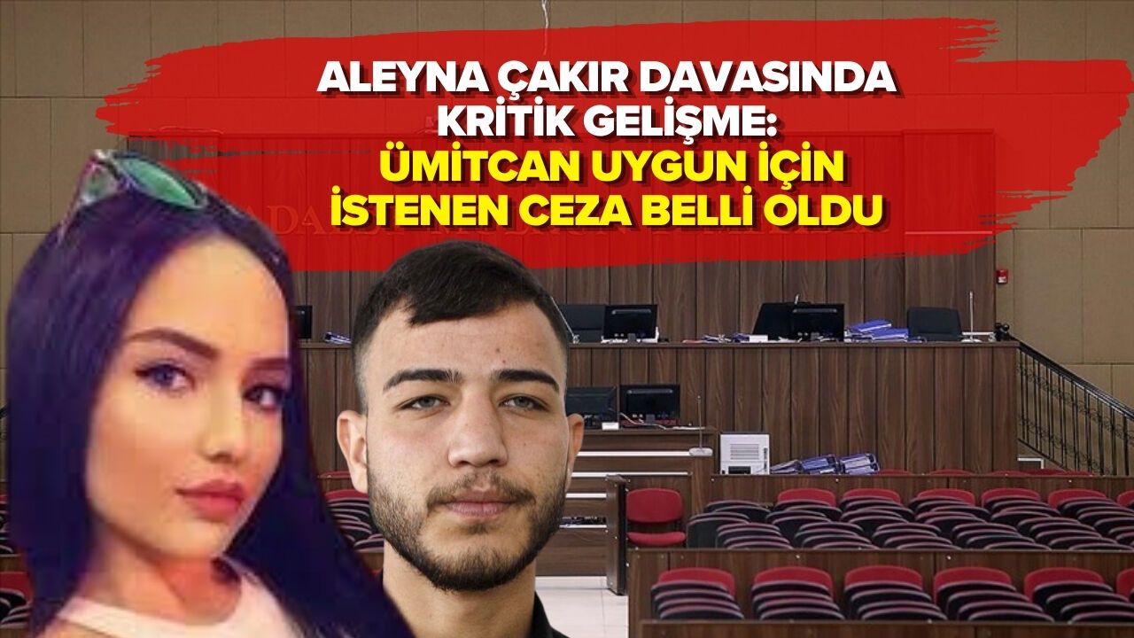 ALEYNA ÇAKIR DAVASINDA KRİTİK GELİŞME: ÜMİTCAN UYGUN İÇİN İSTENEN CEZA BELLİ OLDU