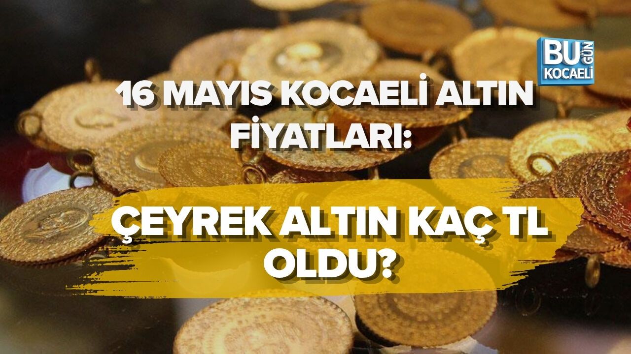16 MAYIS KOCAELİ ALTIN FİYATLARI: ÇEYREK ALTIN KAÇ TL OLDU?