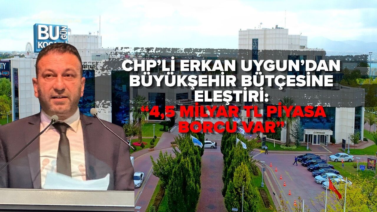 CHP’Lİ ERKAN UYGUN’DAN BÜYÜKŞEHİR BÜTÇESİNE ELEŞTİRİ: “4,5 MİLYAR TL PİYASA BORCU VAR”