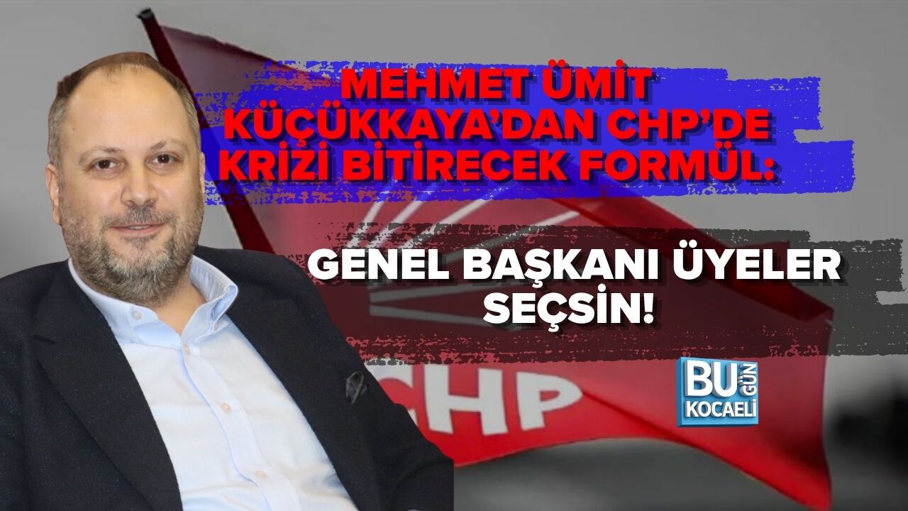 MEHMET ÜMİT KÜÇÜKKAYA’DAN CHP’DE KRİZİ BİTİRECEK FORMÜL: GENEL BAŞKANI ÜYELER SEÇSİN!