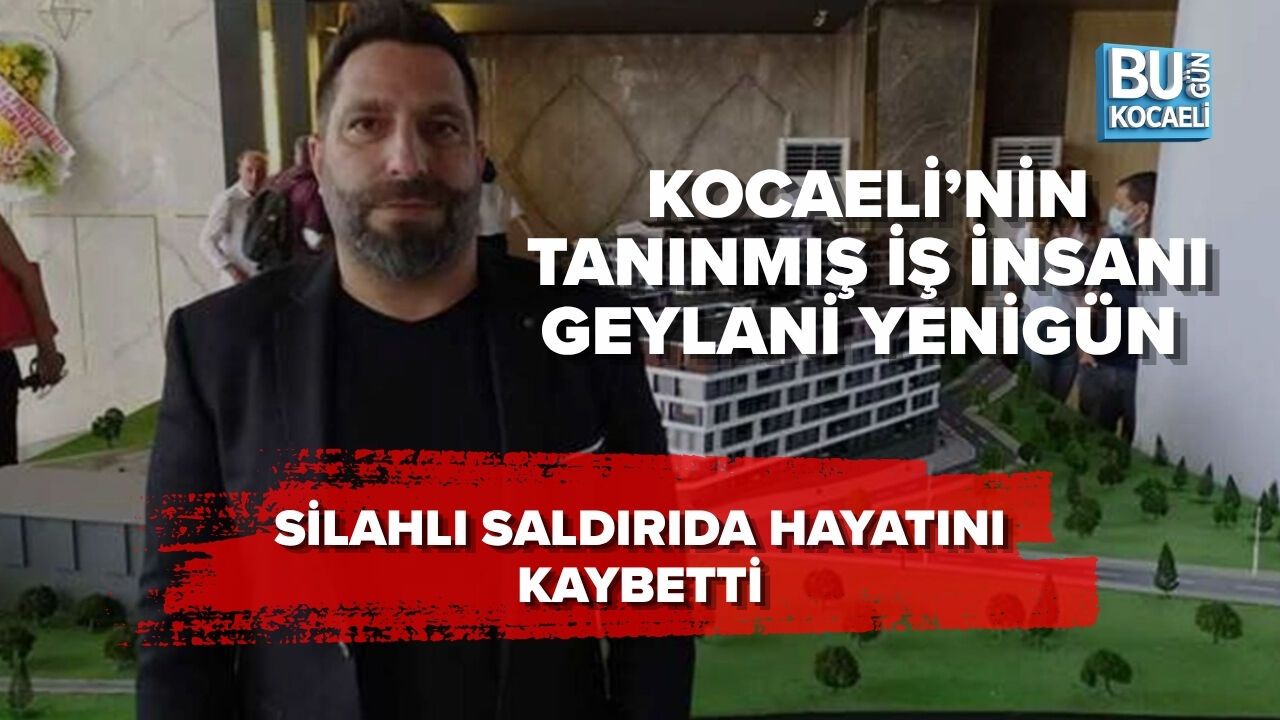 KOCAELİ’NİN TANINMIŞ İŞ İNSANI GEYLANİ YENİGÜN SİLAHLI SALDIRIDA HAYATINI KAYBETTİ
