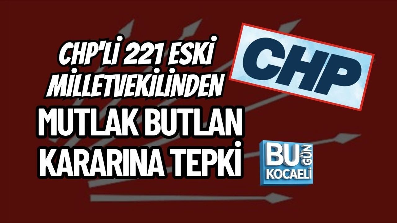 CHP'Lİ 221 ESKİ MİLLETVEKİLİNDEN MUTLAK BUTLAN KARARINA TEPKİ