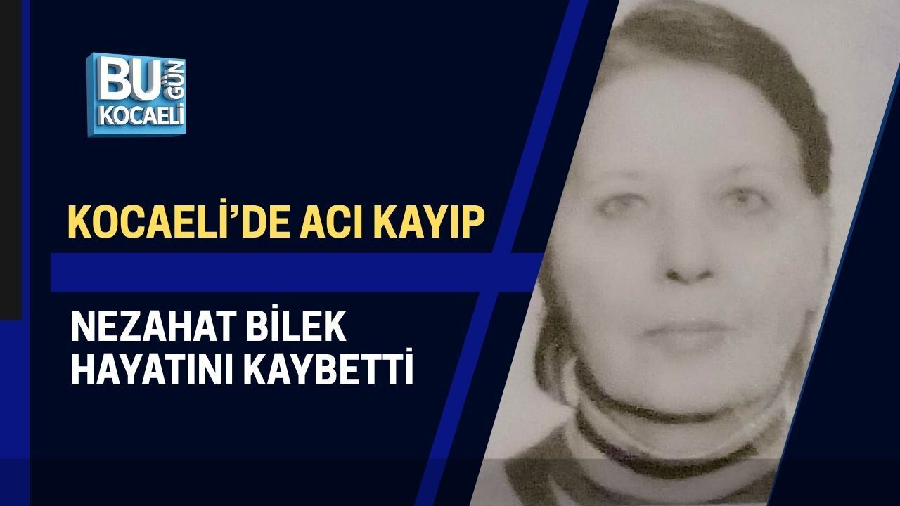 KOCAELİ’DE ACI KAYIP: NEZAHAT BİLEK HAYATINI KAYBETTİ