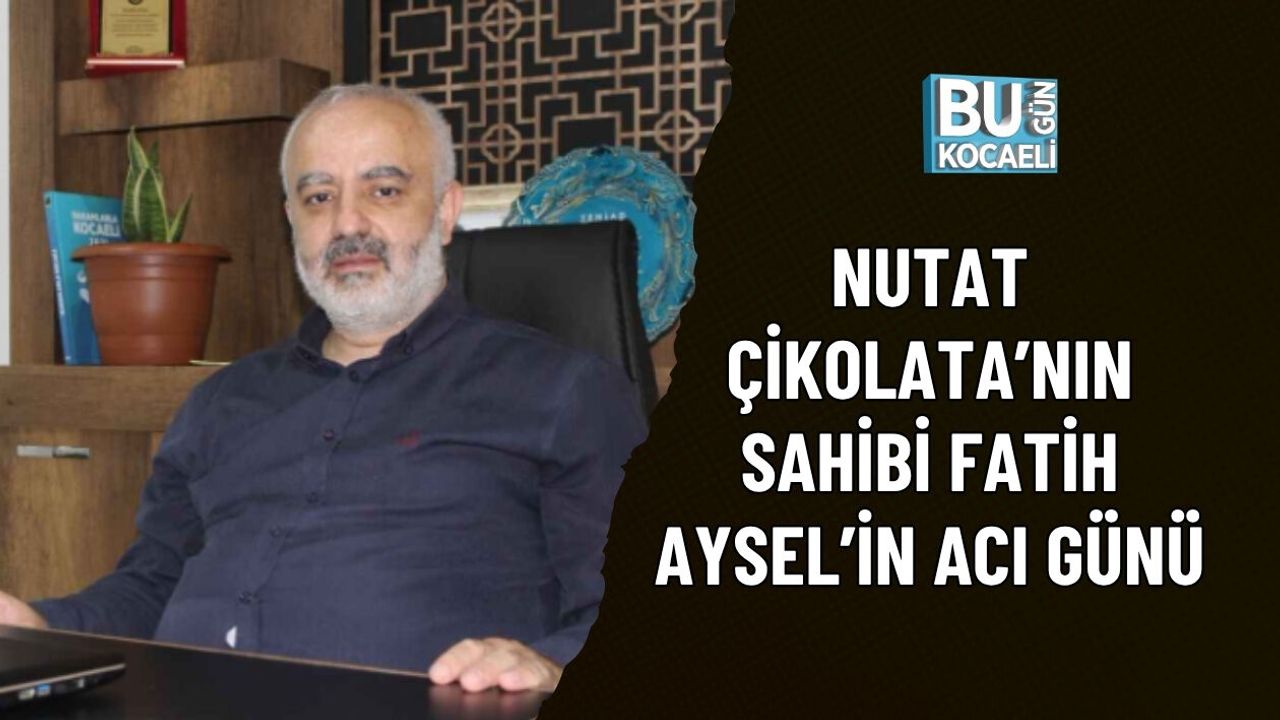 NUTAT ÇİKOLATA’NIN SAHİBİ FATİH AYSEL’İN ACI GÜNÜ