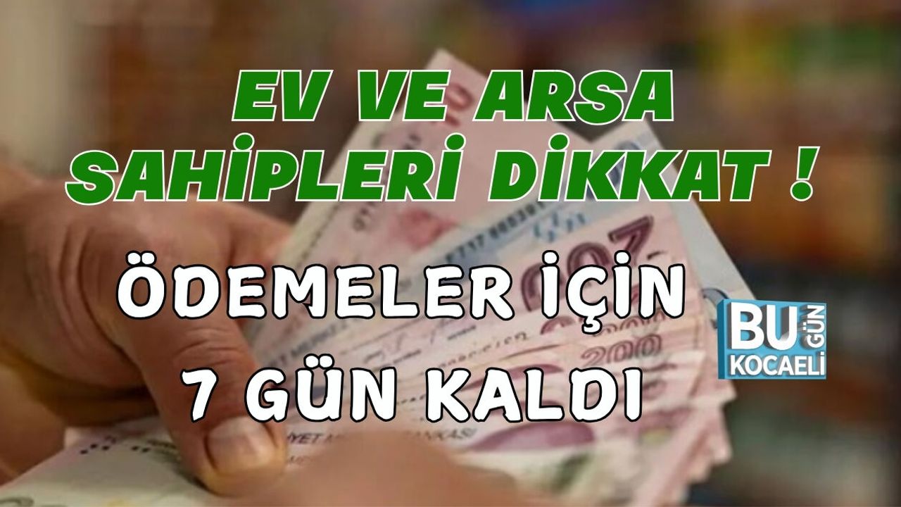 EV VE ARSA SAHİPLERİ DİKKAT ! ÖDEMELER İÇİN 7 GÜN KALDI