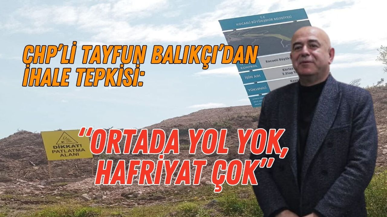 CHP’Lİ TAYFUN BALIKÇI’DAN İHALE TEPKİSİ: “ORTADA YOL YOK, HAFRİYAT ÇOK”
