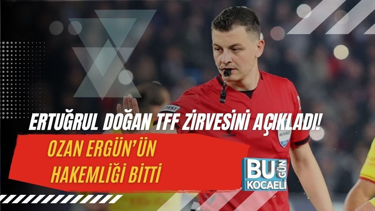 ERTUĞRUL DOĞAN TFF ZİRVESİNİ AÇIKLADI! OZAN ERGÜN’ÜN HAKEMLİĞİ BİTTİ
