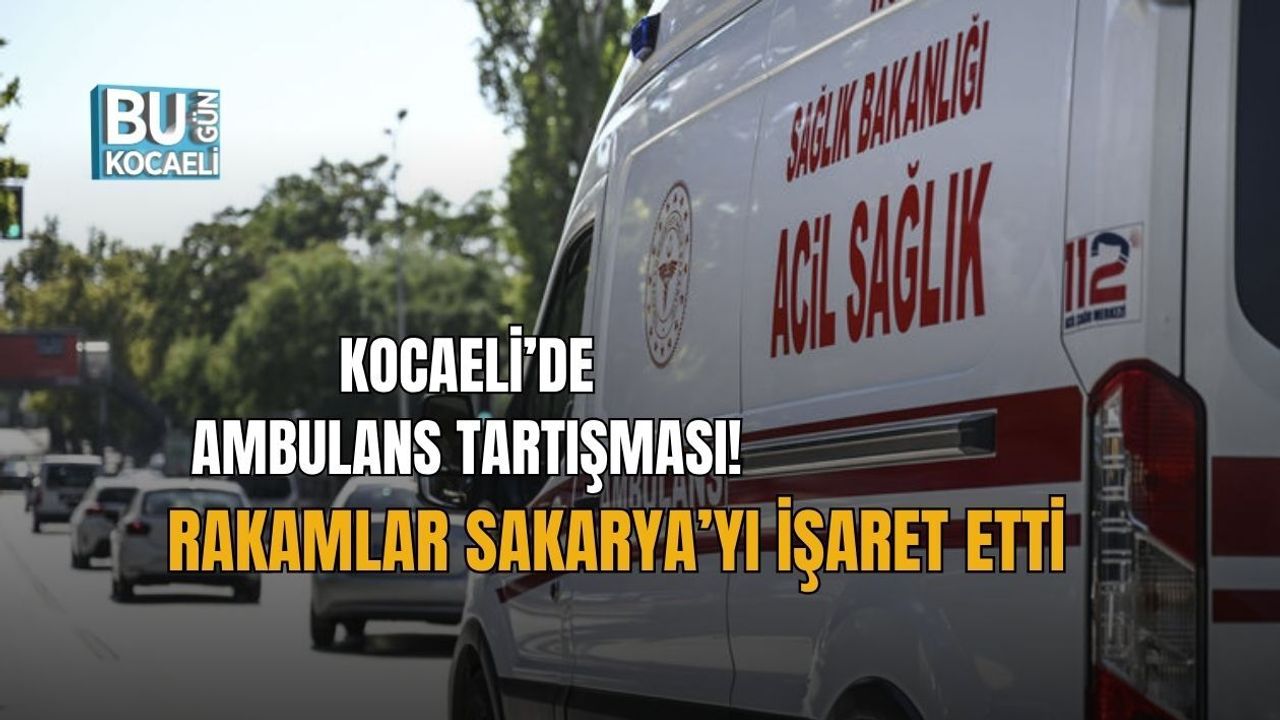 KOCAELİ’DE AMBULANS TARTIŞMASI! RAKAMLAR SAKARYA’YI İŞARET ETTİ