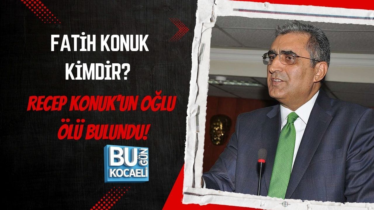 FATİH KONUK KİMDİR? RECEP KONUK’UN OĞLU ÖLÜ BULUNDU!