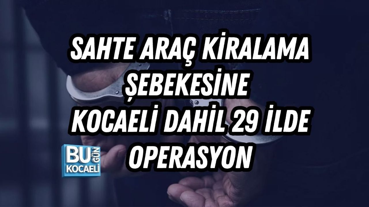 SAHTE ARAÇ KİRALAMA ŞEBEKESİNE KOCAELİ DAHİL 29 İLDE OPERASYON