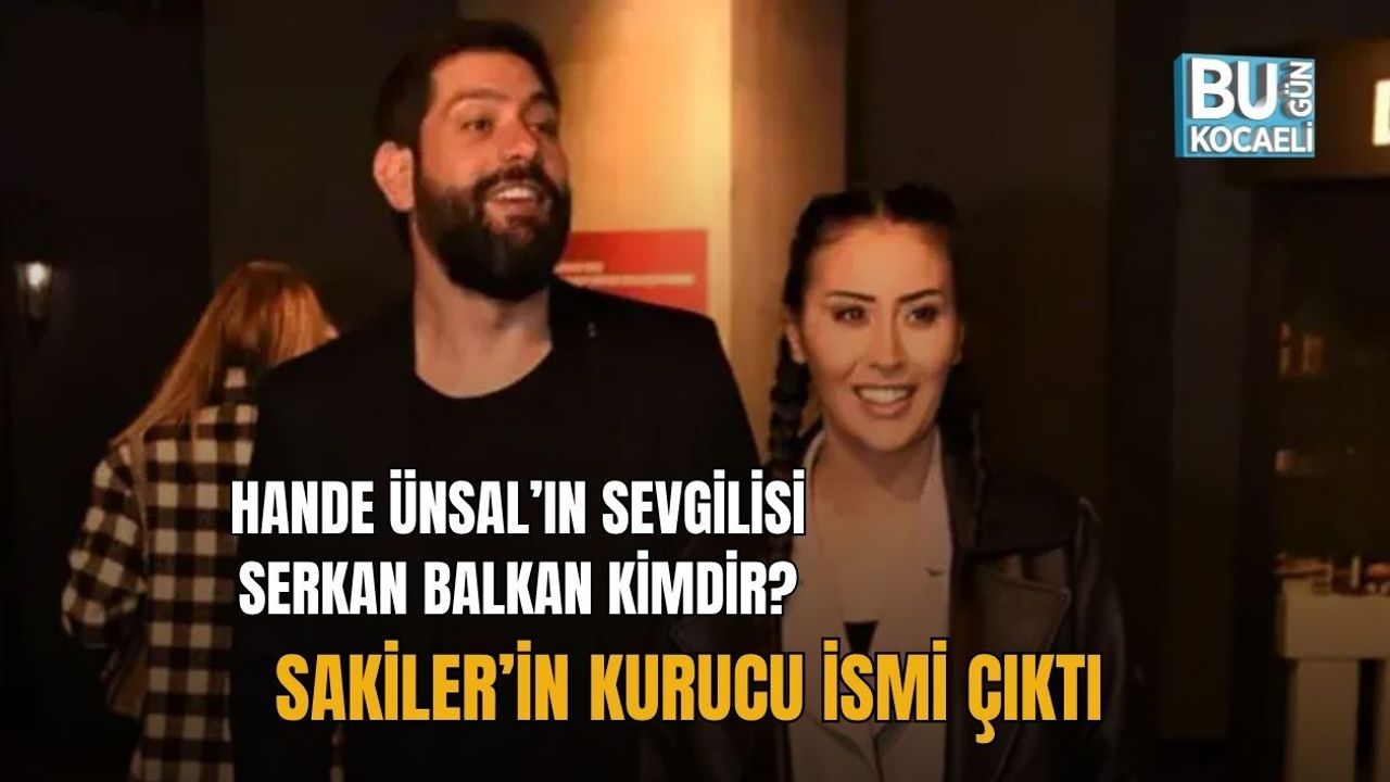 HANDE ÜNSAL’IN SEVGİLİSİ SERKAN BALKAN KİMDİR? SAKİLER’İN KURUCU İSMİ ÇIKTI