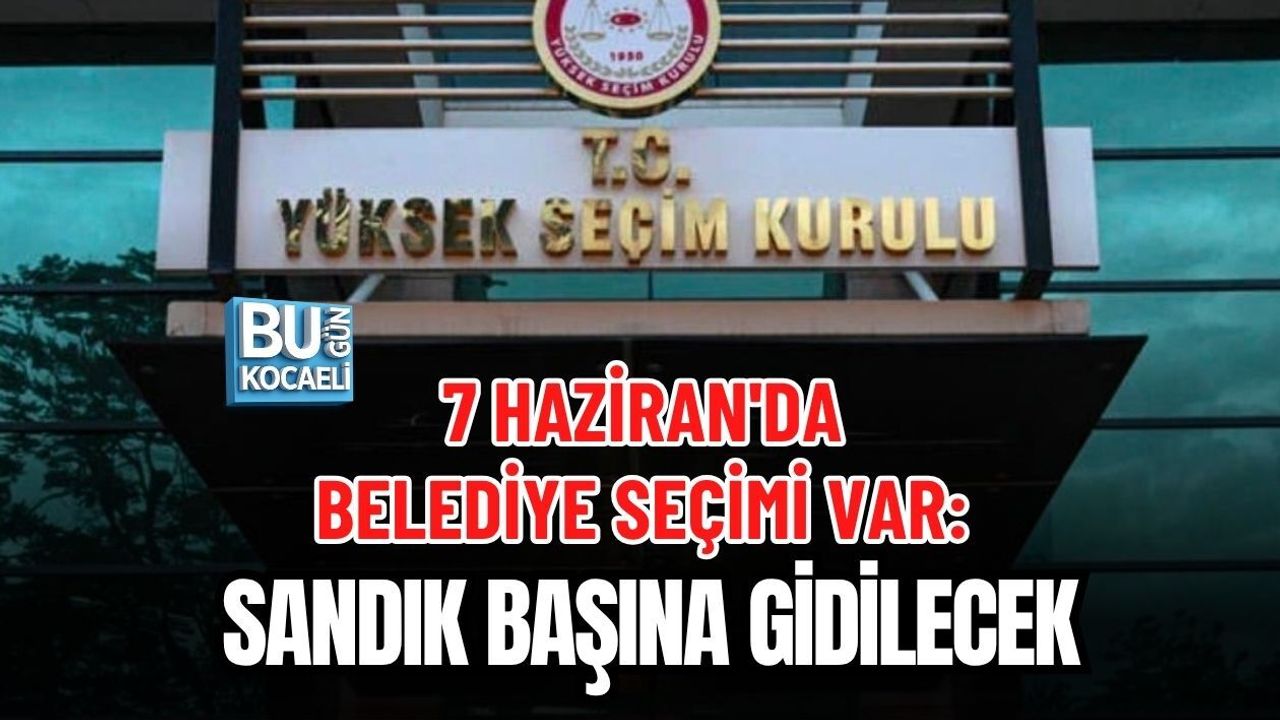 7 HAZİRAN'DA BELEDİYE SEÇİMİ VAR: SANDIK BAŞINA GİDİLECEK