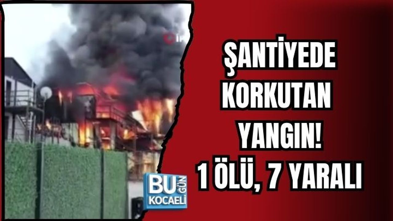ŞANTİYEDE KORKUTAN YANGIN: 1 ÖLÜ, 7 YARALI