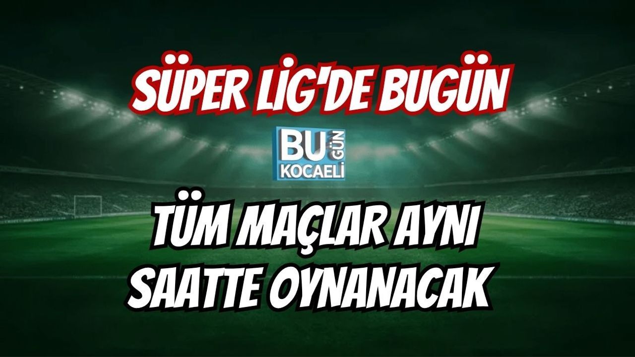 SÜPER LİG'DE BUGÜN TÜM MAÇLAR AYNI SAATTE OYNANACAK