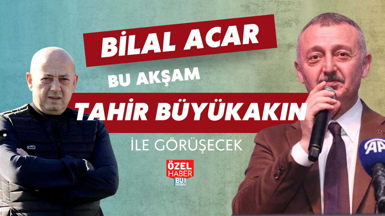 BİLAL ACAR BU AKŞAM TAHİR BÜYÜKAKIN İLE GÖRÜŞECEK