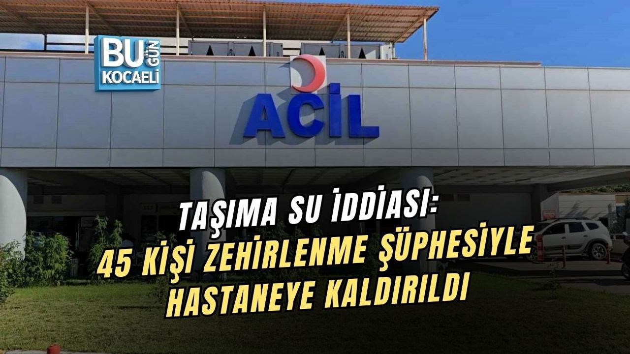 TAŞIMA SU İDDİASI: 45 KİŞİ ZEHİRLENME ŞÜPHESİYLE HASTANEYE KALDIRILDI