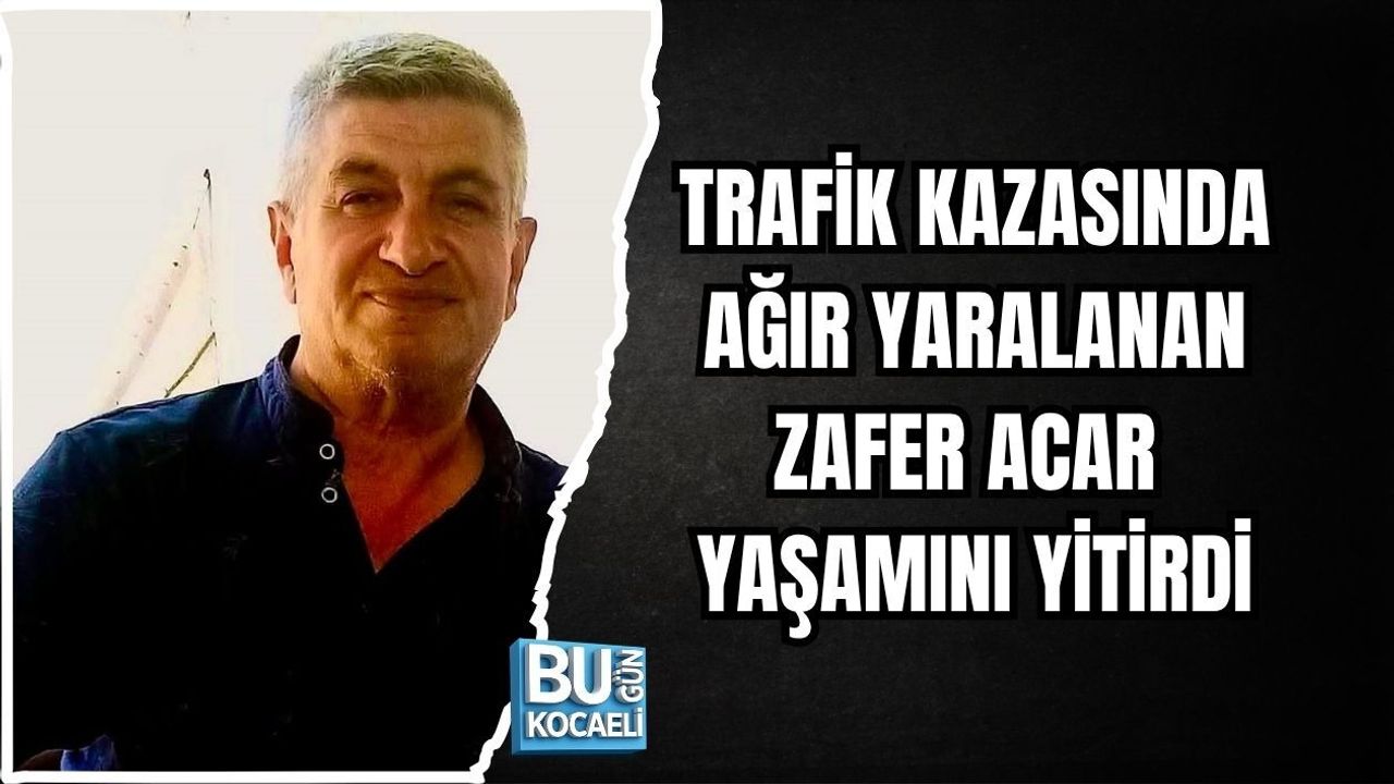 TRAFİK KAZASINDA AĞIR YARALANAN ZAFER ACAR YAŞAMINI YİTİRDİ