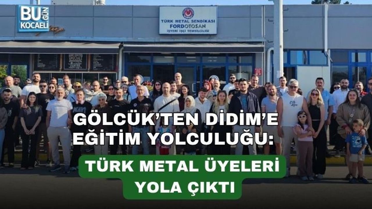 GÖLCÜK’TEN DİDİM’E EĞİTİM YOLCULUĞU: TÜRK METAL ÜYELERİ YOLA ÇIKTI