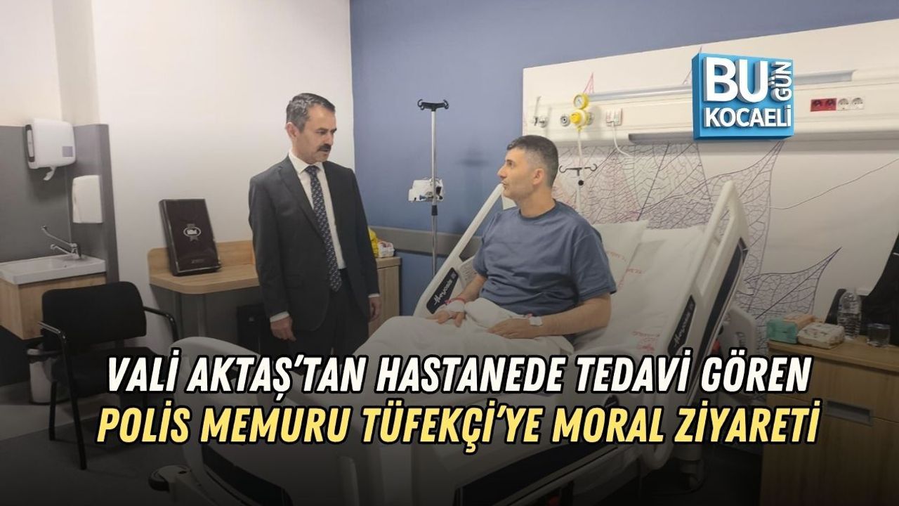 VALİ AKTAŞ’TAN HASTANEDE TEDAVİ GÖREN POLİS MEMURU TÜFEKÇİ’YE MORAL ZİYARETİ
