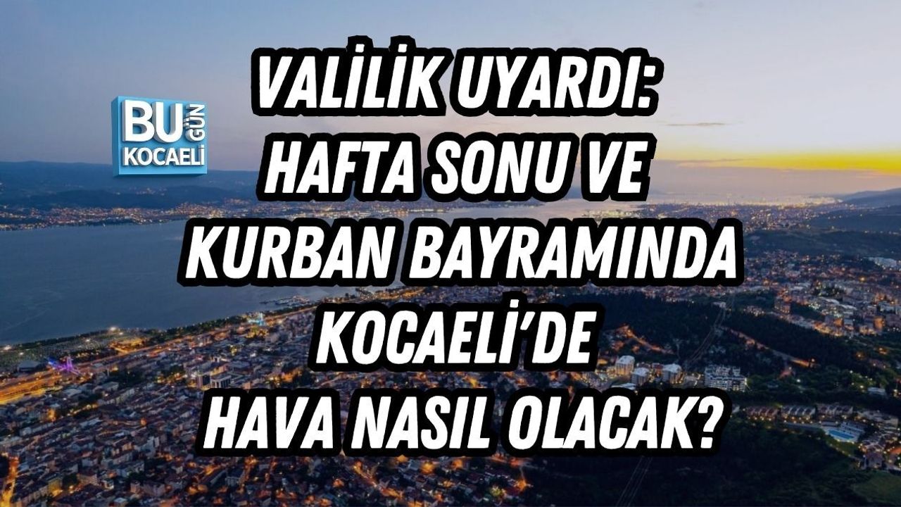 VALİLİK UYARDI: HAFTA SONU VE KURBAN BAYRAMINDA KOCAELİ'DE HAVA NASIL OLACAK?